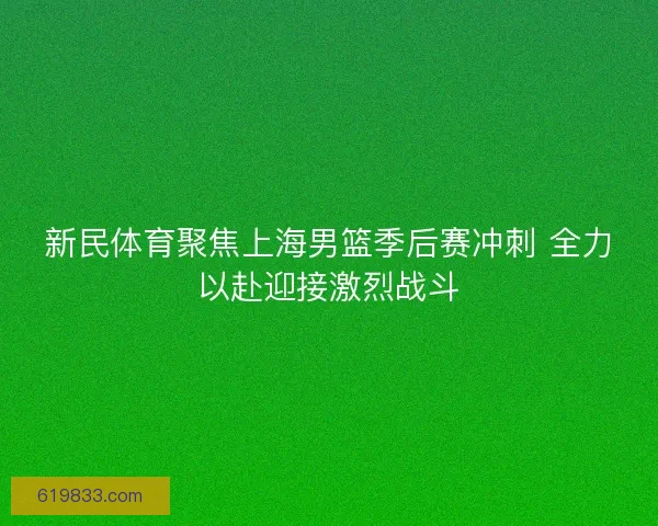 新民体育聚焦上海男篮季后赛冲刺 全力以赴迎接激烈战斗 新民体育聚焦上海男篮季后赛冲刺 全力以赴迎接激烈战斗