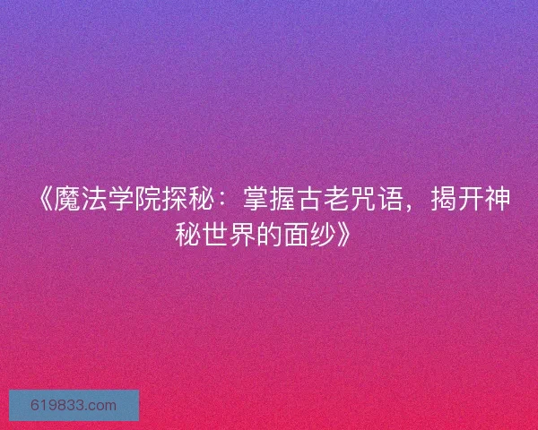 《魔法学院探秘：掌握古老咒语，揭开神秘世界的面纱》