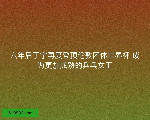 六年后丁宁再度登顶伦敦团体世界杯 成为更加成熟的乒乓女王