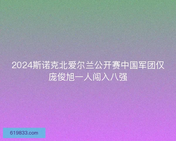 2024斯诺克北爱尔兰公开赛中国军团仅庞俊旭一人闯入八强