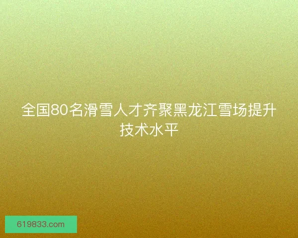 全国80名滑雪人才齐聚黑龙江雪场提升技术水平 全国80名滑雪人才齐聚黑龙江雪场提升技术水平
