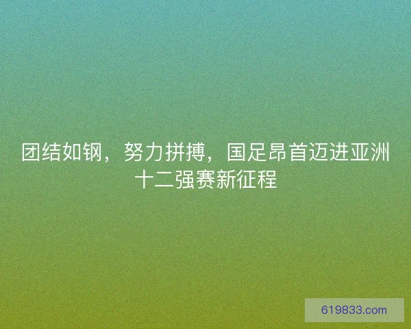 团结如钢，努力拼搏，国足昂首迈进亚洲十二强赛新征程
