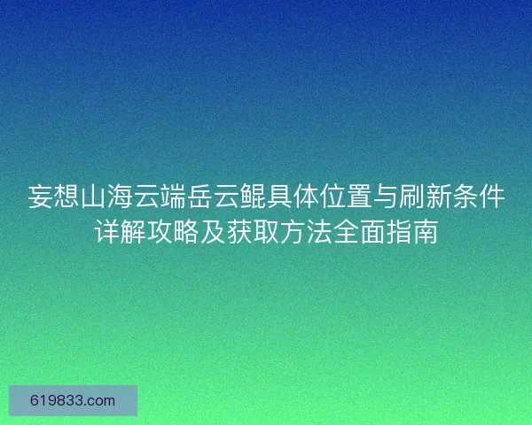 妄想山海云端岳云鲲具体位置与刷新条件详解攻略及获取方法全面指南 妄想山海云端岳云鲲具体位置与刷新条件详解攻略及获取方法全面指南