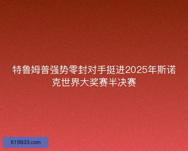 特鲁姆普强势零封对手挺进2025年斯诺克世界大奖赛半决赛