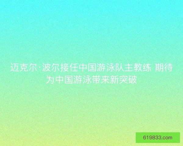 迈克尔·波尔接任中国游泳队主教练 期待为中国游泳带来新突破