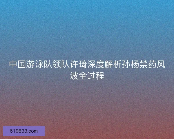 中国游泳队领队许琦深度解析孙杨禁药风波全过程