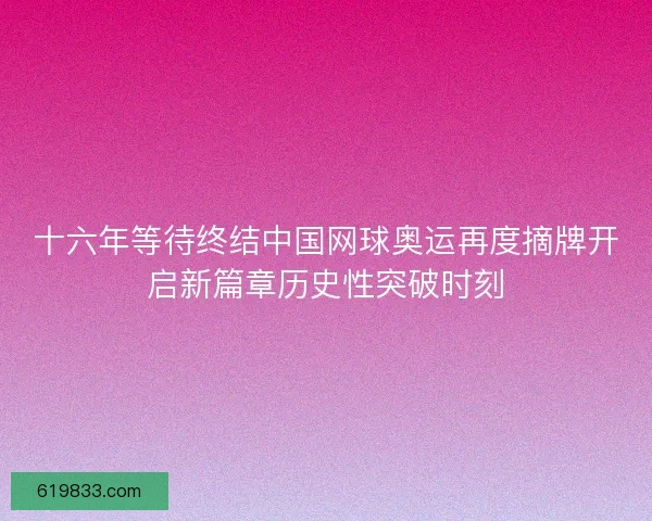 十六年等待终结中国网球奥运再度摘牌开启新篇章历史性突破时刻
