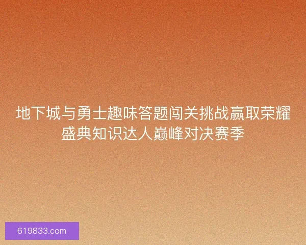 地下城与勇士趣味答题闯关挑战赢取荣耀盛典知识达人巅峰对决赛季 地下城与勇士趣味答题闯关挑战赢取荣耀盛典知识达人巅峰对决赛季