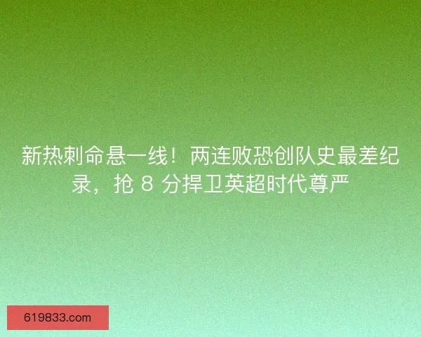 新热刺命悬一线！两连败恐创队史最差纪录，抢 8 分捍卫英超时代尊严