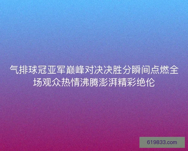 气排球冠亚军巅峰对决决胜分瞬间点燃全场观众热情沸腾澎湃精彩绝伦 气排球冠亚军巅峰对决决胜分瞬间点燃全场观众热情沸腾澎湃精彩绝伦