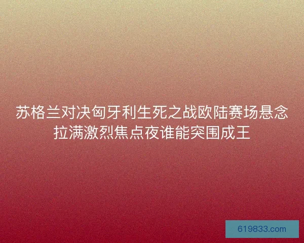 苏格兰对决匈牙利生死之战欧陆赛场悬念拉满激烈焦点夜谁能突围成王 苏格兰对决匈牙利生死之战欧陆赛场悬念拉满激烈焦点夜谁能突围成王