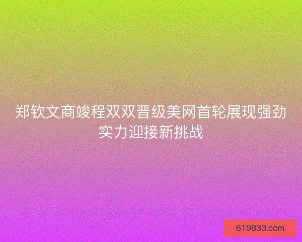 郑钦文商竣程双双晋级美网首轮展现强劲实力迎接新挑战 郑钦文商竣程双双晋级美网首轮展现强劲实力迎接新挑战
