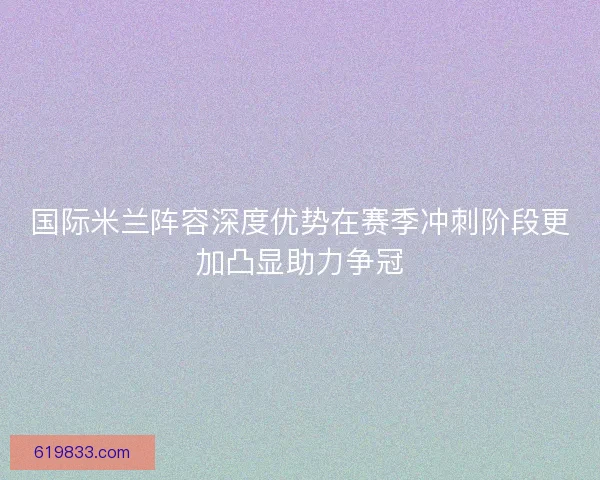 国际米兰阵容深度优势在赛季冲刺阶段更加凸显助力争冠 国际米兰阵容深度优势在赛季冲刺阶段更加凸显助力争冠