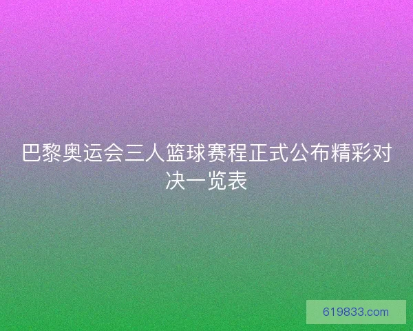巴黎奥运会三人篮球赛程正式公布精彩对决一览表