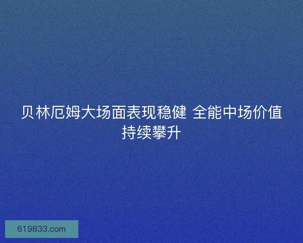 贝林厄姆大场面表现稳健 全能中场价值持续攀升