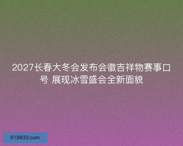 2027长春大冬会发布会徽吉祥物赛事口号 展现冰雪盛会全新面貌 2027长春大冬会发布会徽吉祥物赛事口号 展现冰雪盛会全新面貌