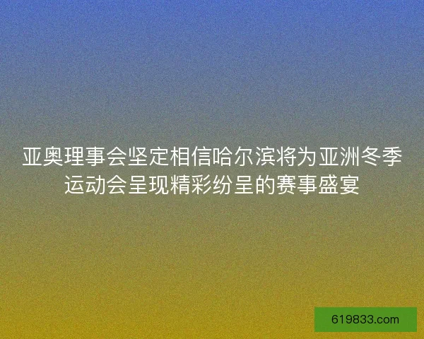 亚奥理事会坚定相信哈尔滨将为亚洲冬季运动会呈现精彩纷呈的赛事盛宴 亚奥理事会坚定相信哈尔滨将为亚洲冬季运动会呈现精彩纷呈的赛事盛宴