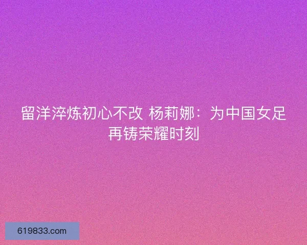 留洋淬炼初心不改 杨莉娜：为中国女足再铸荣耀时刻