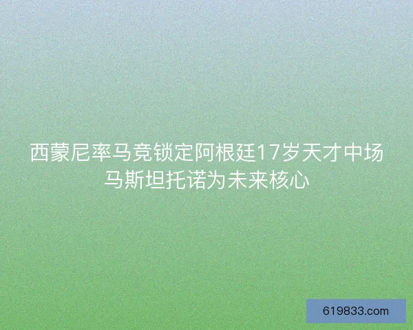 西蒙尼率马竞锁定阿根廷17岁天才中场马斯坦托诺为未来核心
