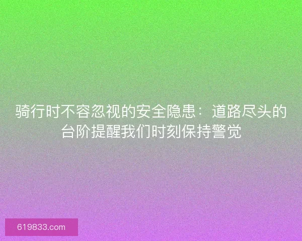骑行时不容忽视的安全隐患：道路尽头的台阶提醒我们时刻保持警觉