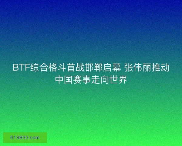 BTF综合格斗首战邯郸启幕 张伟丽推动中国赛事走向世界 BTF综合格斗首战邯郸启幕 张伟丽推动中国赛事走向世界
