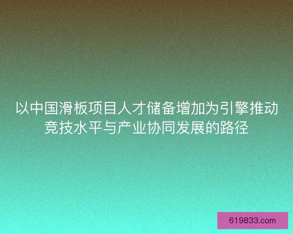 以中国滑板项目人才储备增加为引擎推动竞技水平与产业协同发展的路径