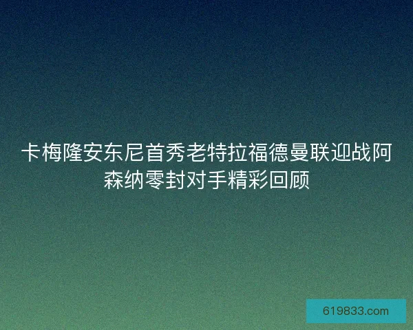 卡梅隆安东尼首秀老特拉福德曼联迎战阿森纳零封对手精彩回顾 卡梅隆安东尼首秀老特拉福德曼联迎战阿森纳零封对手精彩回顾