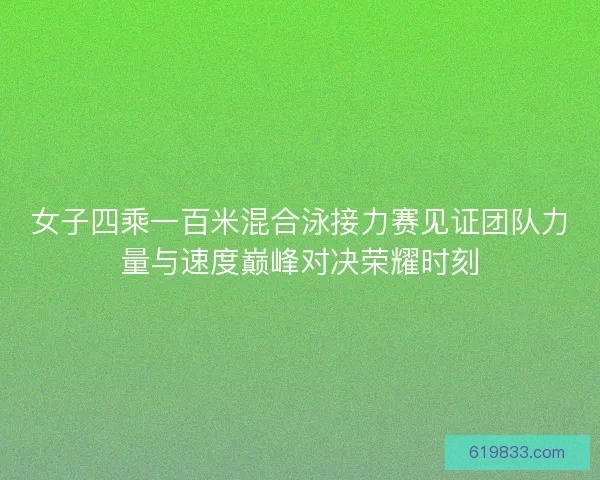 女子四乘一百米混合泳接力赛见证团队力量与速度巅峰对决荣耀时刻 女子四乘一百米混合泳接力赛见证团队力量与速度巅峰对决荣耀时刻