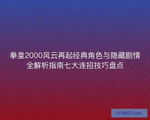 拳皇2000风云再起经典角色与隐藏剧情全解析指南七大连招技巧盘点 拳皇2000风云再起经典角色与隐藏剧情全解析指南七大连招技巧盘点