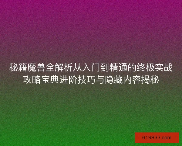 秘籍魔兽全解析从入门到精通的终极实战攻略宝典进阶技巧与隐藏内容揭秘