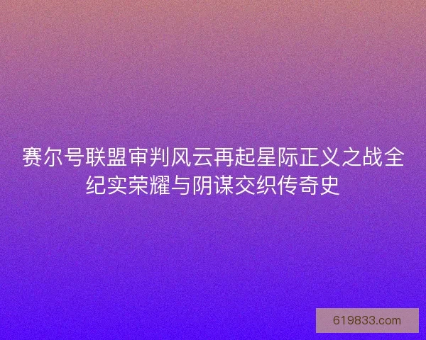 赛尔号联盟审判风云再起星际正义之战全纪实荣耀与阴谋交织传奇史