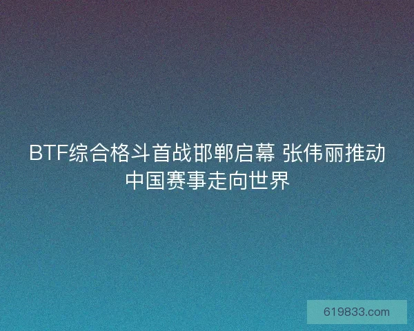 BTF综合格斗首战邯郸启幕 张伟丽推动中国赛事走向世界 BTF综合格斗首战邯郸启幕 张伟丽推动中国赛事走向世界