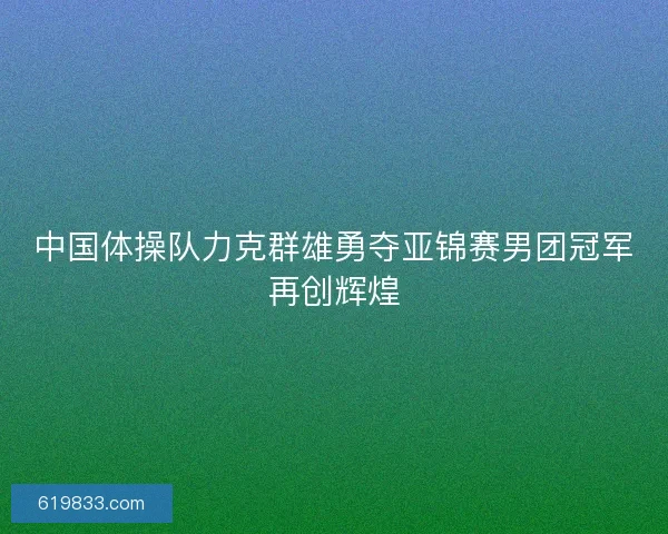 中国体操队力克群雄勇夺亚锦赛男团冠军再创辉煌 中国体操队力克群雄勇夺亚锦赛男团冠军再创辉煌