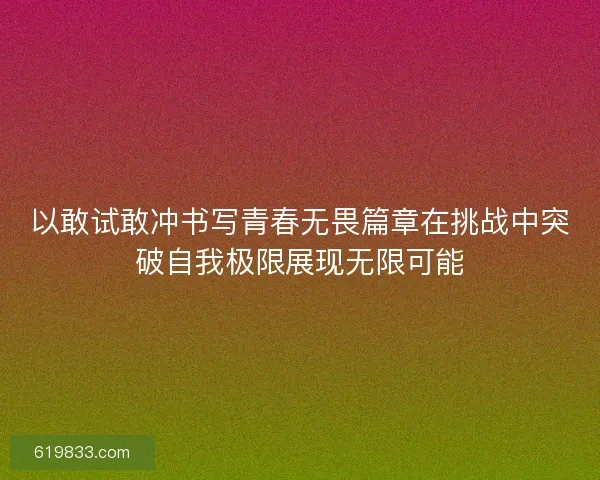 以敢试敢冲书写青春无畏篇章在挑战中突破自我极限展现无限可能 以敢试敢冲书写青春无畏篇章在挑战中突破自我极限展现无限可能