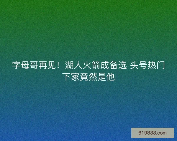 字母哥再见!湖人火箭成备选 头号热门下家竟然是他 字母哥再见!湖人火箭成备选 头号热门下家竟然是他
