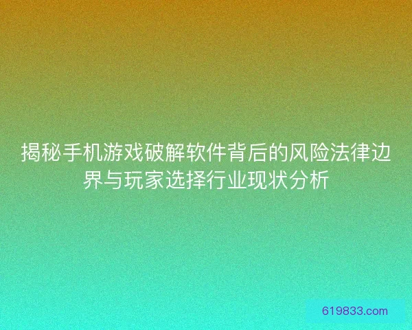 揭秘手机游戏破解软件背后的风险法律边界与玩家选择行业现状分析 揭秘手机游戏破解软件背后的风险法律边界与玩家选择行业现状分析