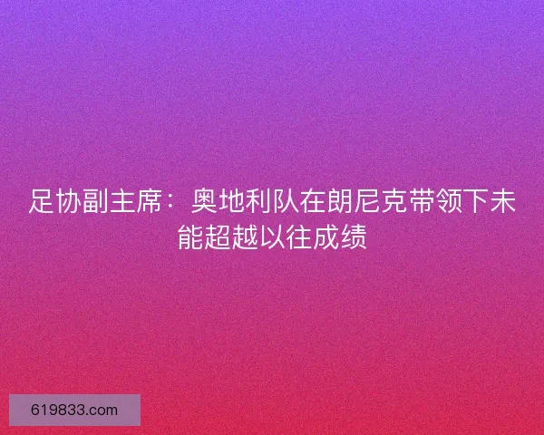 足协副主席:奥地利队在朗尼克带领下未能超越以往成绩 足协副主席:奥地利队在朗尼克带领下未能超越以往成绩