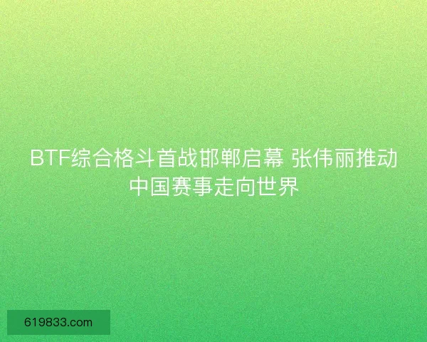 BTF综合格斗首战邯郸启幕 张伟丽推动中国赛事走向世界 BTF综合格斗首战邯郸启幕 张伟丽推动中国赛事走向世界