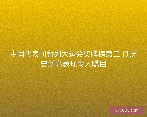 中国代表团暂列大运会奖牌榜第三 创历史新高表现令人瞩目