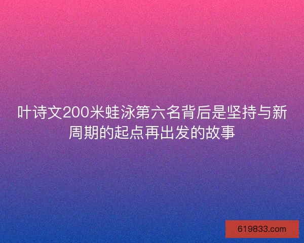 叶诗文200米蛙泳第六名背后是坚持与新周期的起点再出发的故事
