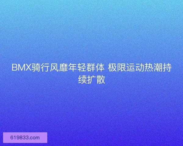 BMX骑行风靡年轻群体 极限运动热潮持续扩散