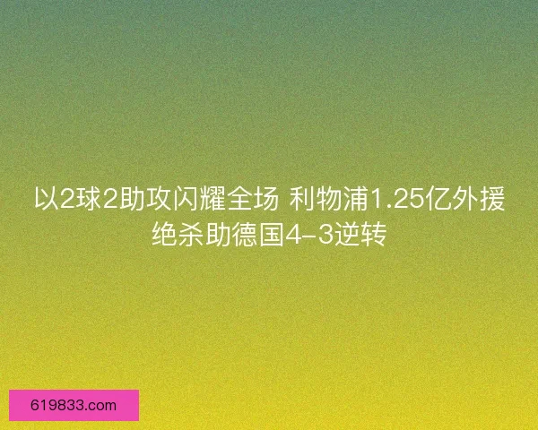 以2球2助攻闪耀全场 利物浦1.25亿外援绝杀助德国4-3逆转