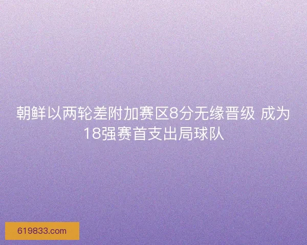 朝鲜以两轮差附加赛区8分无缘晋级 成为18强赛首支出局球队