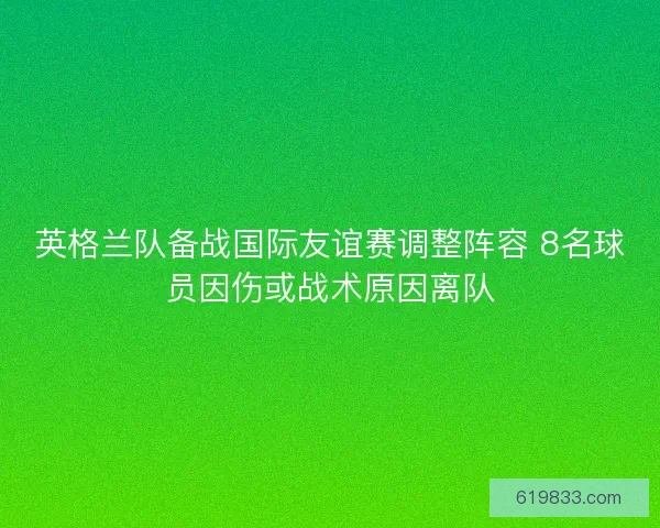 英格兰队备战国际友谊赛调整阵容 8名球员因伤或战术原因离队 英格兰队备战国际友谊赛调整阵容 8名球员因伤或战术原因离队