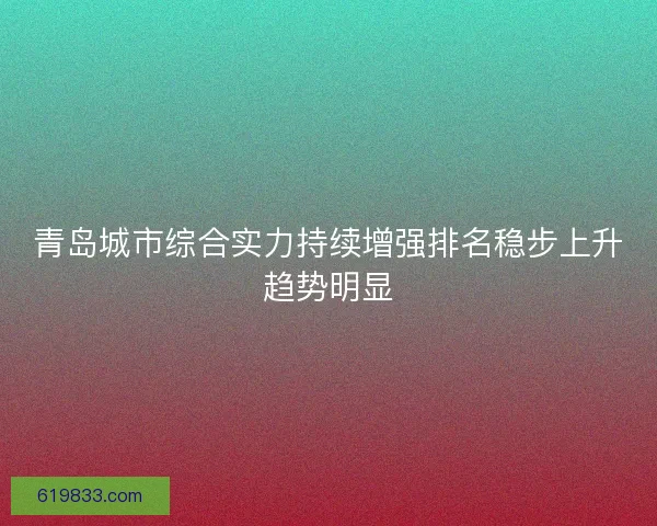 青岛城市综合实力持续增强排名稳步上升趋势明显 青岛城市综合实力持续增强排名稳步上升趋势明显